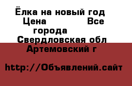 Ёлка на новый год › Цена ­ 30 000 - Все города  »    . Свердловская обл.,Артемовский г.